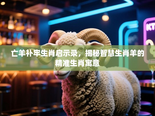 亡羊补牢生肖启示录，揭秘智慧生肖羊的精准生肖寓意