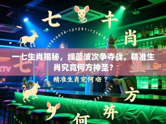一七生肖揭秘，绿蓝波次争夺战，精准生肖究竟何方神圣？