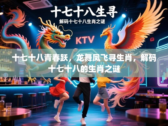 十七十八青春跃，龙舞凤飞寻生肖，解码十七十八的生肖之谜