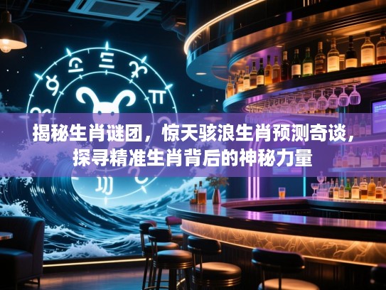 揭秘生肖谜团，惊天骇浪生肖预测奇谈，探寻精准生肖背后的神秘力量