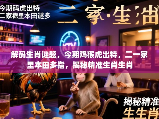 解码生肖谜题，今期鸡猴虎出特，二一家里本田多指，揭秘精准生肖生肖