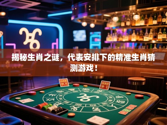 揭秘生肖之谜，代表安排下的精准生肖猜测游戏！