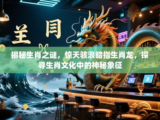揭秘生肖之谜，惊天骇浪暗指生肖龙，探寻生肖文化中的神秘象征