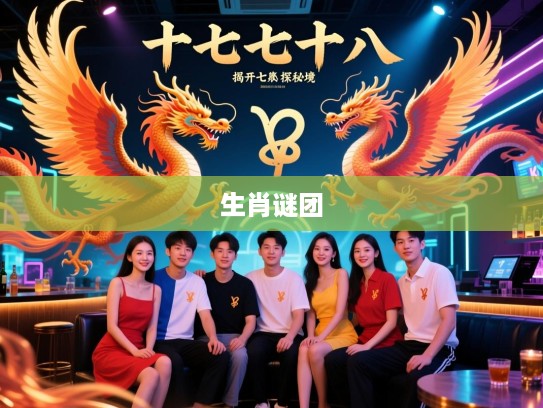 十七十八正青春，龙腾凤翔探秘境——揭开十七十八正当时，龙飞凤舞同目的的生肖谜团