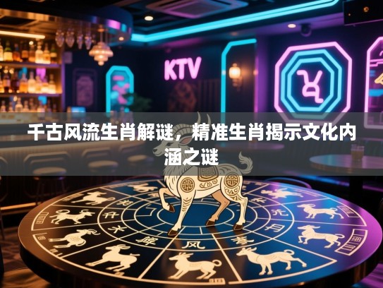 千古风流生肖解谜，精准生肖揭示文化内涵之谜