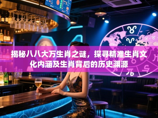 揭秘八八大万生肖之谜，探寻精准生肖文化内涵及生肖背后的历史渊源