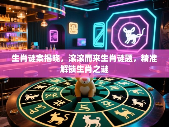生肖谜案揭晓，滚滚而来生肖谜题，精准解锁生肖之谜