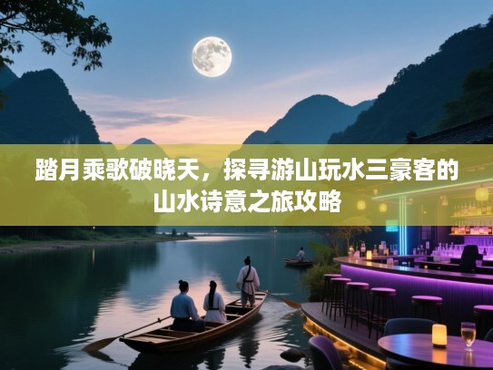 踏月乘歌破晓天，探寻游山玩水三豪客的山水诗意之旅攻略
