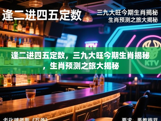逢二进四五定数，三九大旺今期生肖揭秘，生肖预测之旅大揭秘