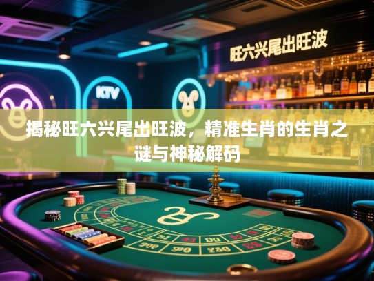 揭秘旺六兴尾出旺波，精准生肖的生肖之谜与神秘解码