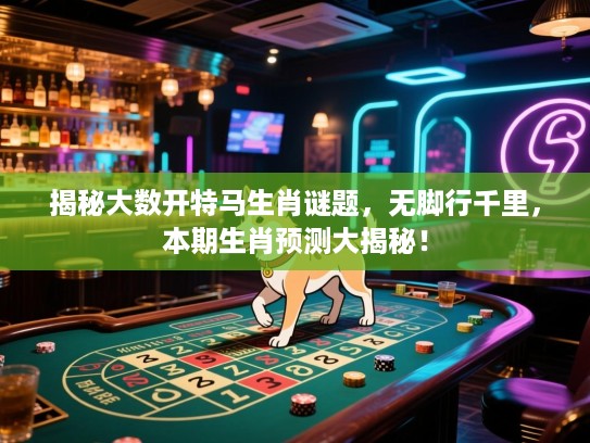 揭秘大数开特马生肖谜题，无脚行千里，本期生肖预测大揭秘！
