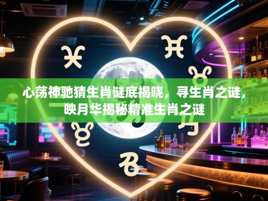 心荡神驰猜生肖谜底揭晓，寻生肖之谜，映月华揭秘精准生肖之谜