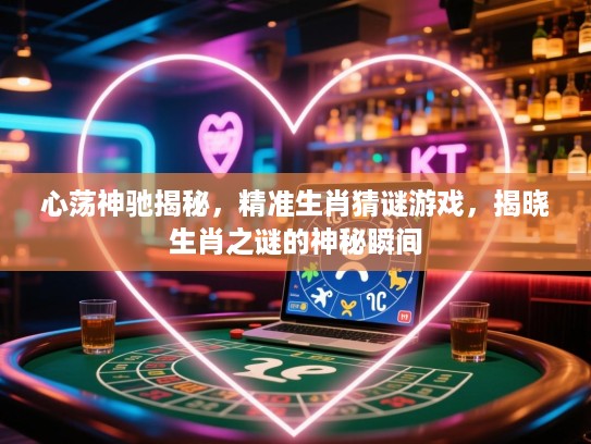 心荡神驰揭秘，精准生肖猜谜游戏，揭晓生肖之谜的神秘瞬间