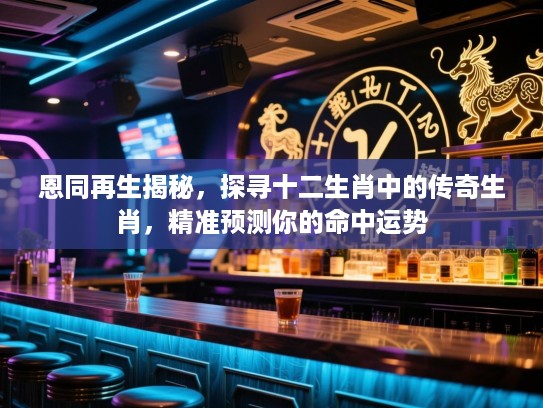 恩同再生揭秘，探寻十二生肖中的传奇生肖，精准预测你的命中运势