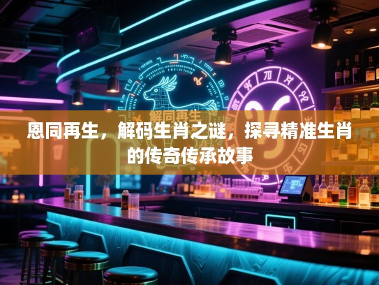 恩同再生，解码生肖之谜，探寻精准生肖的传奇传承故事