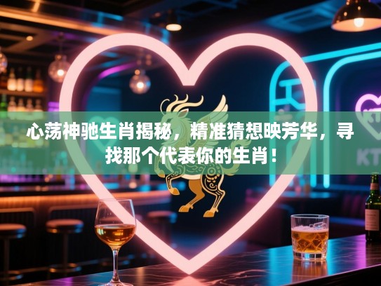心荡神驰生肖揭秘，精准猜想映芳华，寻找那个代表你的生肖！