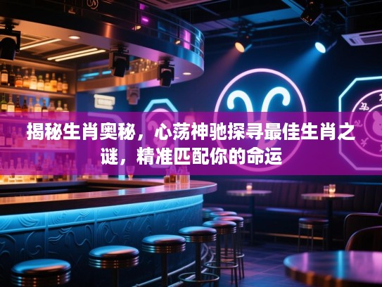 揭秘生肖奥秘，心荡神驰探寻最佳生肖之谜，精准匹配你的命运
