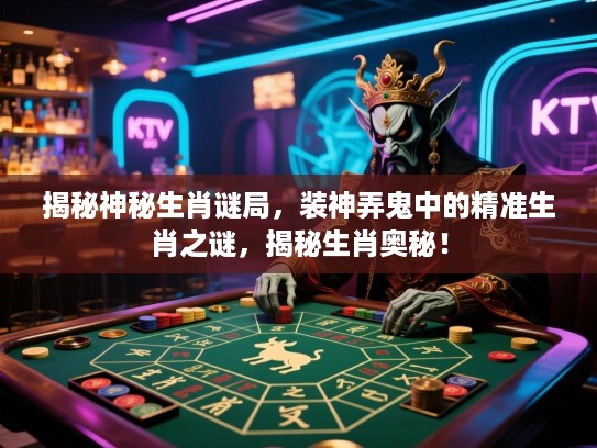 揭秘神秘生肖谜局，装神弄鬼中的精准生肖之谜，揭秘生肖奥秘！