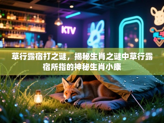 草行露宿打之谜，揭秘生肖之谜中草行露宿所指的神秘生肖小康