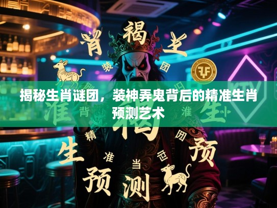 揭秘生肖谜团，装神弄鬼背后的精准生肖预测艺术