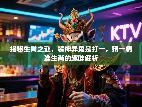 揭秘生肖之谜，装神弄鬼是打一，猜一精准生肖的趣味解析