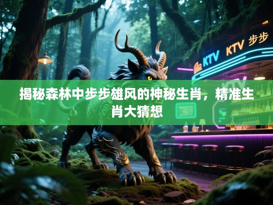 揭秘森林中步步雄风的神秘生肖，精准生肖大猜想