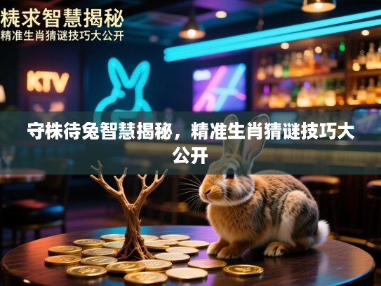 守株待兔智慧揭秘，精准生肖猜谜技巧大公开