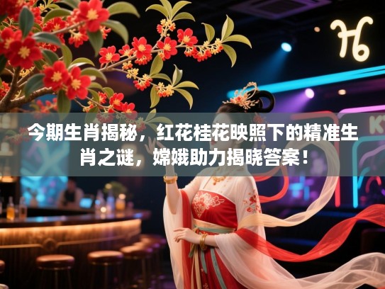 今期生肖揭秘，红花桂花映照下的精准生肖之谜，嫦娥助力揭晓答案！