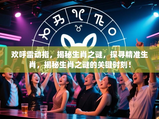 欢呼雷动指，揭秘生肖之谜，探寻精准生肖，揭秘生肖之谜的关键时刻！