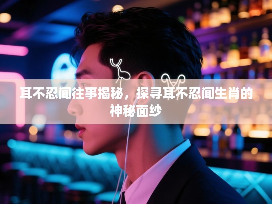 耳不忍闻往事揭秘，探寻耳不忍闻生肖的神秘面纱