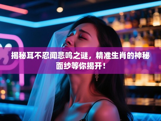 揭秘耳不忍闻悲鸣之谜，精准生肖的神秘面纱等你揭开！