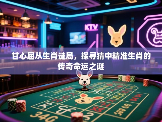 甘心屈从生肖谜局，探寻猜中精准生肖的传奇命运之谜