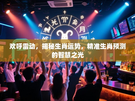 欢呼雷动，揭秘生肖运势，精准生肖预测的智慧之光