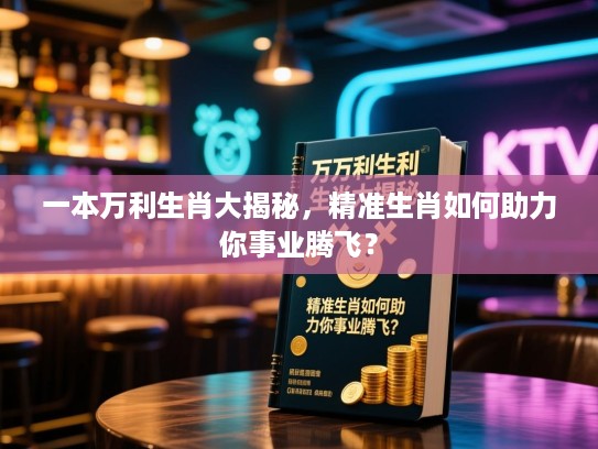 一本万利生肖大揭秘，精准生肖如何助力你事业腾飞？