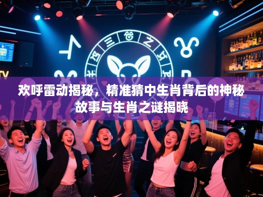 欢呼雷动揭秘，精准猜中生肖背后的神秘故事与生肖之谜揭晓
