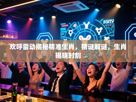 欢呼雷动揭秘精准生肖，猜谜解谜，生肖揭晓时刻