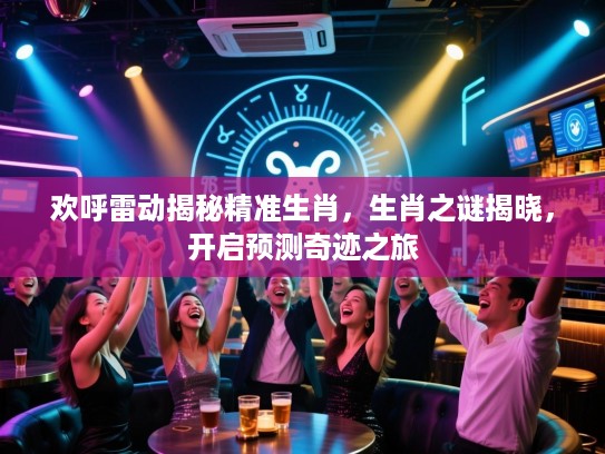欢呼雷动揭秘精准生肖，生肖之谜揭晓，开启预测奇迹之旅