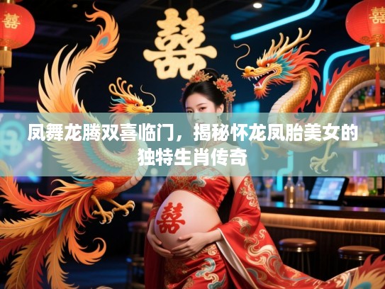 凤舞龙腾双喜临门，揭秘怀龙凤胎美女的独特生肖传奇