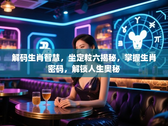解码生肖智慧，坐定粒六揭秘，掌握生肖密码，解锁人生奥秘