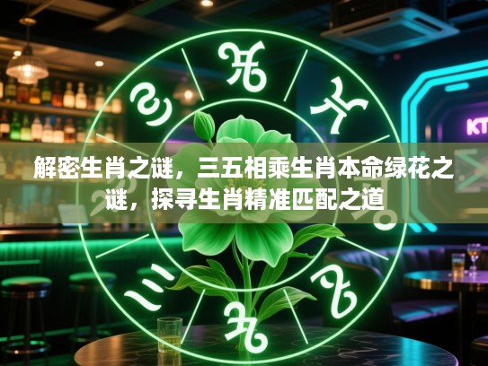 解密生肖之谜，三五相乘生肖本命绿花之谜，探寻生肖精准匹配之道