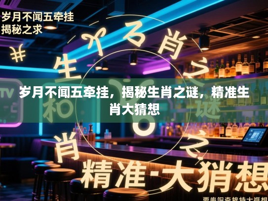 岁月不闻五牵挂，揭秘生肖之谜，精准生肖大猜想