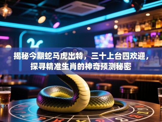 揭秘今期蛇马虎出特，三十上台四欢迎，探寻精准生肖的神奇预测秘密