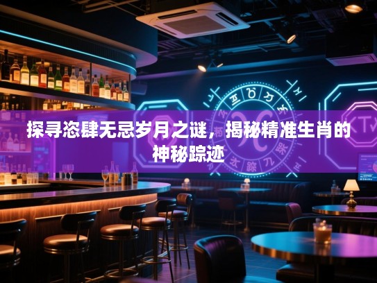 探寻恣肆无忌岁月之谜，揭秘精准生肖的神秘踪迹