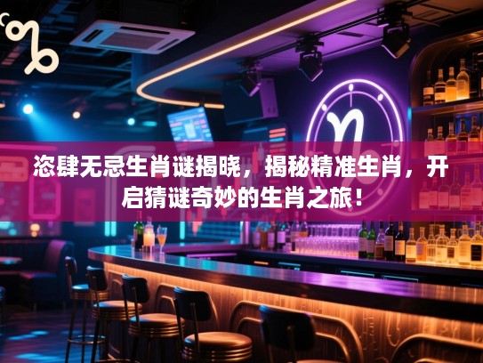 恣肆无忌生肖谜揭晓，揭秘精准生肖，开启猜谜奇妙的生肖之旅！