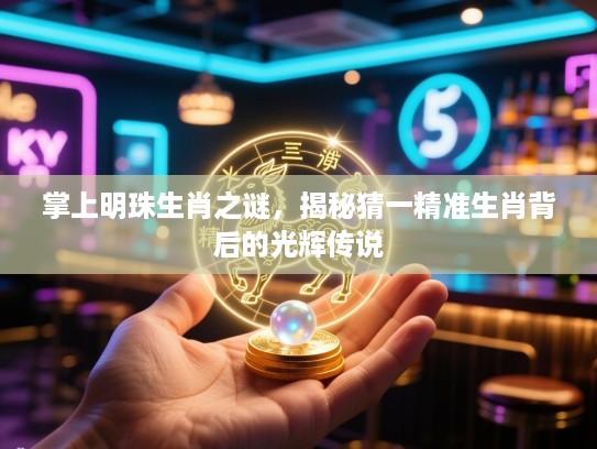 掌上明珠生肖之谜，揭秘猜一精准生肖背后的光辉传说