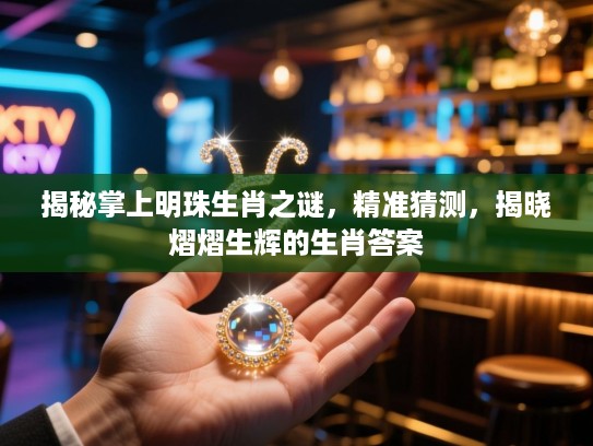 揭秘掌上明珠生肖之谜，精准猜测，揭晓熠熠生辉的生肖答案