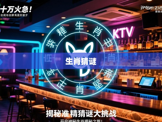 十万火急！揭秘精准生肖猜谜大挑战，开启神秘生肖揭秘之旅！