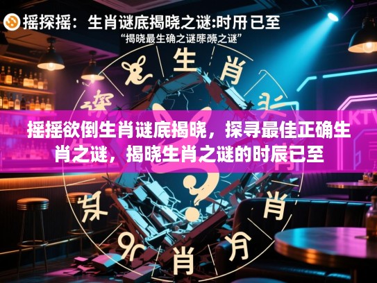 摇摇欲倒生肖谜底揭晓，探寻最佳正确生肖之谜，揭晓生肖之谜的时辰已至
