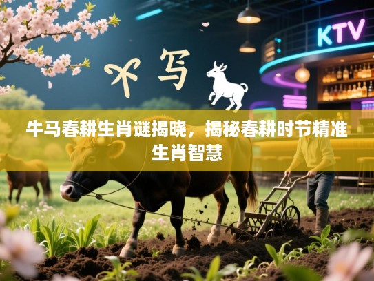 牛马春耕生肖谜揭晓，揭秘春耕时节精准生肖智慧