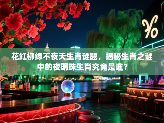 花红柳绿不夜天生肖谜题，揭秘生肖之谜中的夜明珠生肖究竟是谁？